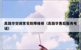 高路华空调常见故障维修（高路华售后服务电话）