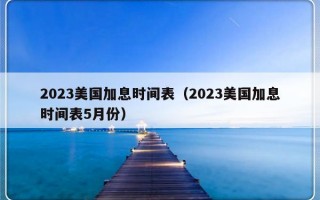 2023美国加息时间表（2023美国加息时间表5月份）