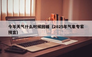 今年天气什么时候回暖（2025年气象专家预言）