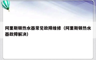 阿里斯顿热水器常见故障维修（阿里斯顿热水器故障解决）