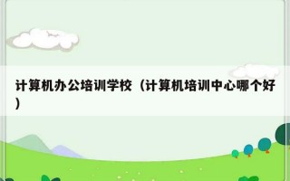 计算机办公培训学校（计算机培训中心哪个好）