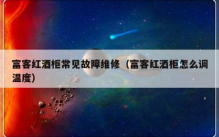 富客红酒柜常见故障维修（富客红酒柜怎么调温度）