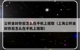 公积金封存后怎么在手机上提取（上海公积金封存后怎么在手机上提取）