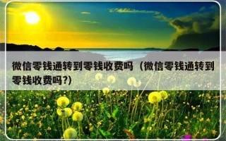 微信零钱通转到零钱收费吗（微信零钱通转到零钱收费吗?）