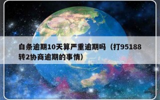 白条逾期10天算严重逾期吗（打95188转2协商逾期的事情）