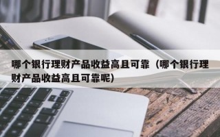 哪个银行理财产品收益高且可靠（哪个银行理财产品收益高且可靠呢）