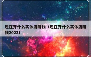 现在开什么实体店赚钱（现在开什么实体店赚钱2022）