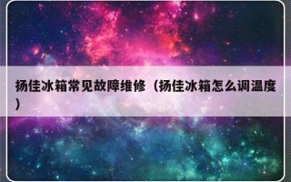 扬佳冰箱常见故障维修（扬佳冰箱怎么调温度）