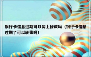 银行卡信息过期可以网上修改吗（银行卡信息过期了可以转账吗）