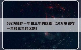 5万块钱存一年和三年的区别（10万块钱存一年和三年的区别）