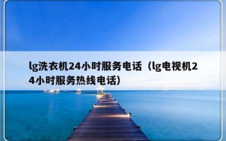 lg洗衣机24小时服务电话（lg电视机24小时服务热线电话）