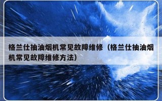 格兰仕抽油烟机常见故障维修（格兰仕抽油烟机常见故障维修方法）