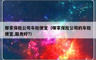 那家保险公司车险便宜（哪家保险公司的车险便宜,服务好?）