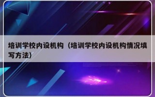 培训学校内设机构（培训学校内设机构情况填写方法）