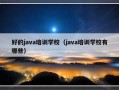 好的java培训学校（java培训学校有哪些）