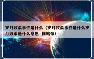 岁月致柔事件是什么（岁月致柔事件是什么岁月致柔是什么意思  懂站帝）