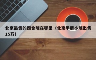 北京最贵的四合院在哪里（北京平房小院出售15万）