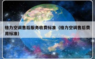 格力空调售后服务收费标准（格力空调售后费用标准）