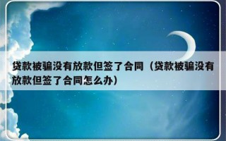 贷款被骗没有放款但签了合同（贷款被骗没有放款但签了合同怎么办）