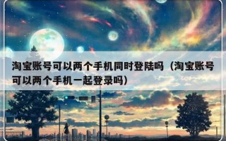 淘宝账号可以两个手机同时登陆吗（淘宝账号可以两个手机一起登录吗）