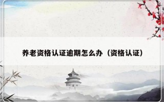 养老资格认证逾期怎么办（资格认证）