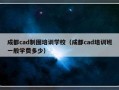 成都cad制图培训学校（成都cad培训班一般学费多少）