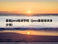 基础java培训学校（java基础培训多少钱）