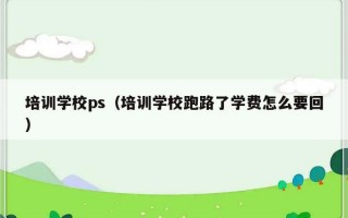 培训学校ps（培训学校跑路了学费怎么要回）