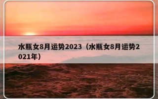 水瓶女8月运势2023（水瓶女8月运势2021年）