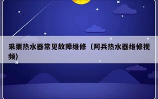 采栗热水器常见故障维修（阿兵热水器维修视频）