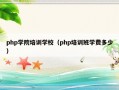 php学院培训学校（php培训班学费多少）