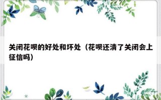 关闭花呗的好处和坏处（花呗还清了关闭会上征信吗）