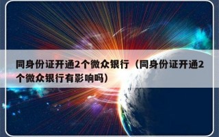 同身份证开通2个微众银行（同身份证开通2个微众银行有影响吗）