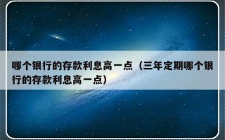 哪个银行的存款利息高一点（三年定期哪个银行的存款利息高一点）