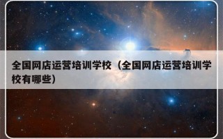 全国网店运营培训学校（全国网店运营培训学校有哪些）