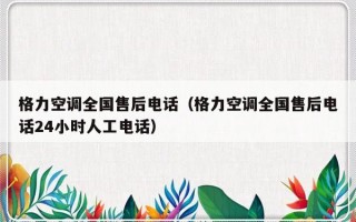 格力空调全国售后电话（格力空调全国售后电话24小时人工电话）