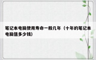 笔记本电脑使用寿命一般几年（十年的笔记本电脑值多少钱）
