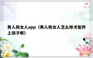 男人和女人app（男人和女人怎么样才能怀上孩子呢）