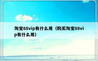 淘宝88vip有什么用（购买淘宝88vip有什么用）