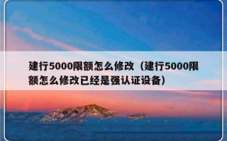 建行5000限额怎么修改（建行5000限额怎么修改已经是强认证设备）