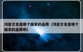 鸿星尔克是哪个国家的品牌（鸿星尔克是哪个国家的品牌啊）