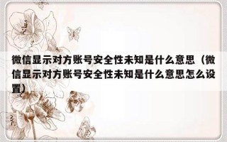 微信显示对方账号安全性未知是什么意思（微信显示对方账号安全性未知是什么意思怎么设置）