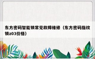 东方密码智能锁常见故障维修（东方密码指纹锁z03价格）