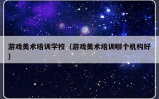 游戏美术培训学校（游戏美术培训哪个机构好）