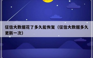 征信大数据花了多久能恢复（征信大数据多久更新一次）