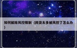 如何解除风控限制（网贷太多被风控了怎么办）