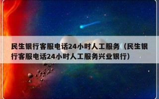 民生银行客服电话24小时人工服务（民生银行客服电话24小时人工服务兴业银行）