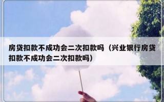 房贷扣款不成功会二次扣款吗（兴业银行房贷扣款不成功会二次扣款吗）