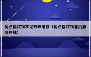 优点指纹锁常见故障维修（优点指纹锁售后服务热线）