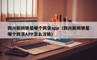 四川新网银是哪个网贷app（四川新网银是哪个网贷APP怎么注销）